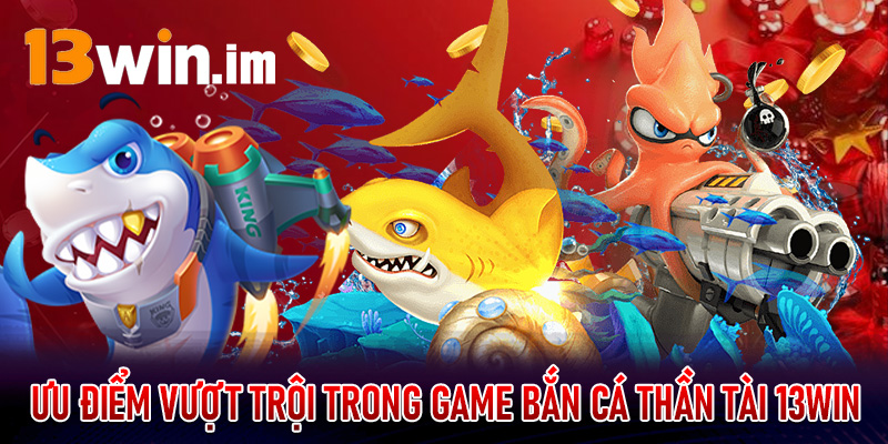 Ưu điểm vượt trội đã có trong game bắn cá thần tài 13win