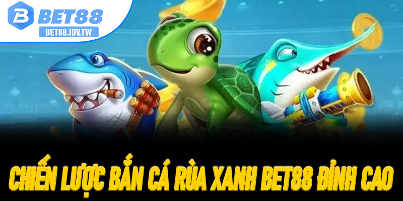 Chiến Lược Bắn Cá Rùa Xanh Bet88 Đỉnh Cao